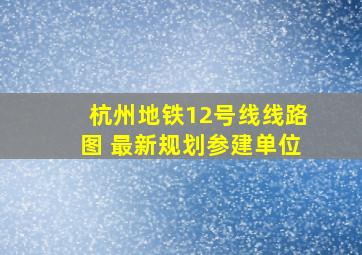 杭州地铁12号线线路图 最新规划参建单位